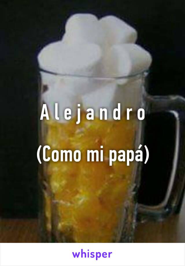 A l e j a n d r o

(Como mi papá)