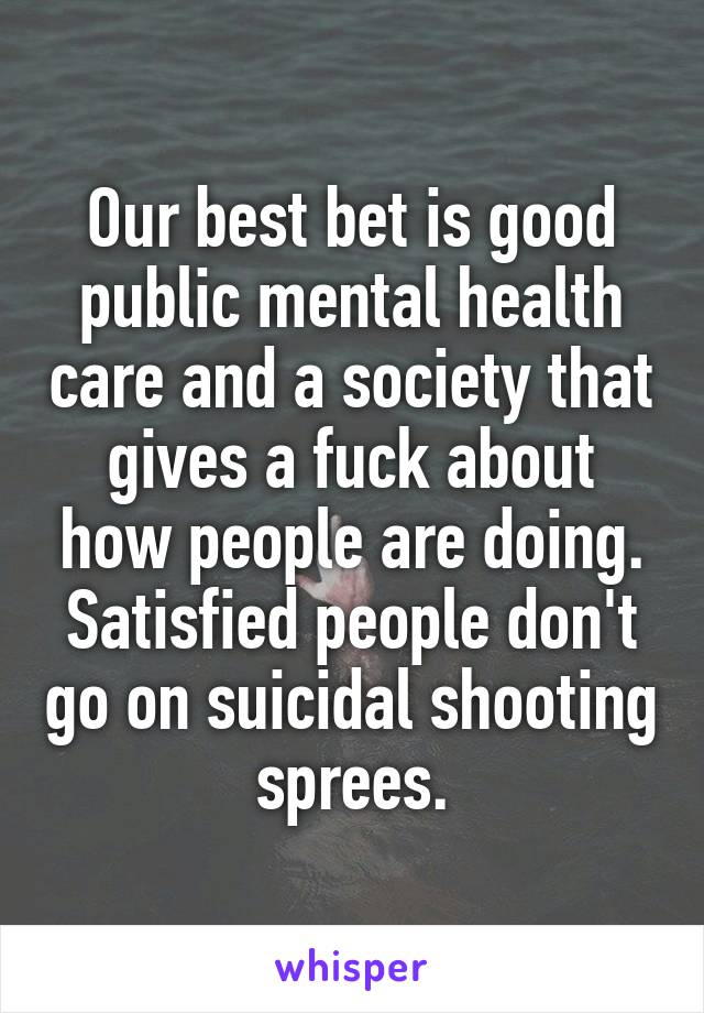 Our best bet is good public mental health care and a society that gives a fuck about how people are doing. Satisfied people don't go on suicidal shooting sprees.