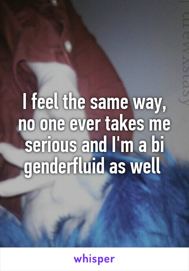 I feel the same way, no one ever takes me serious and I'm a bi genderfluid as well 