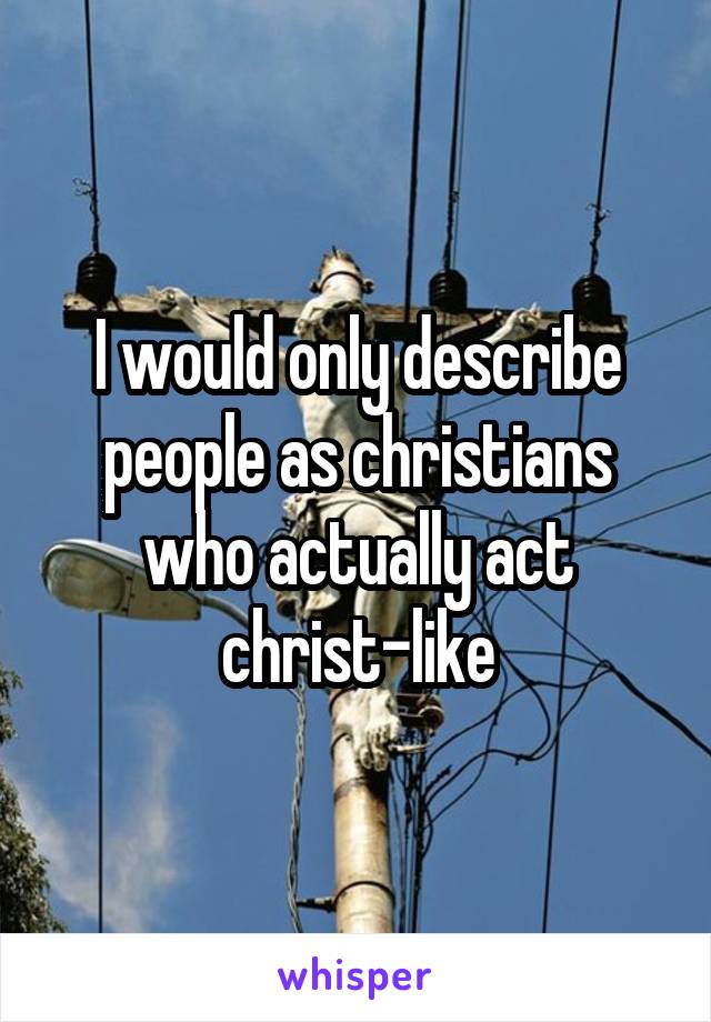 I would only describe people as christians who actually act christ-like