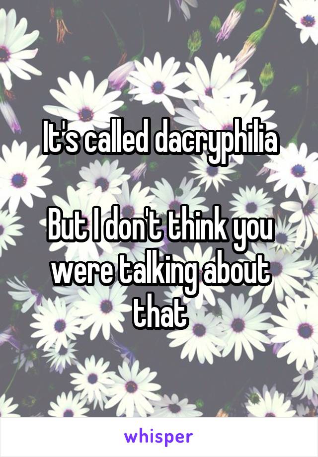 It's called dacryphilia

But I don't think you were talking about that