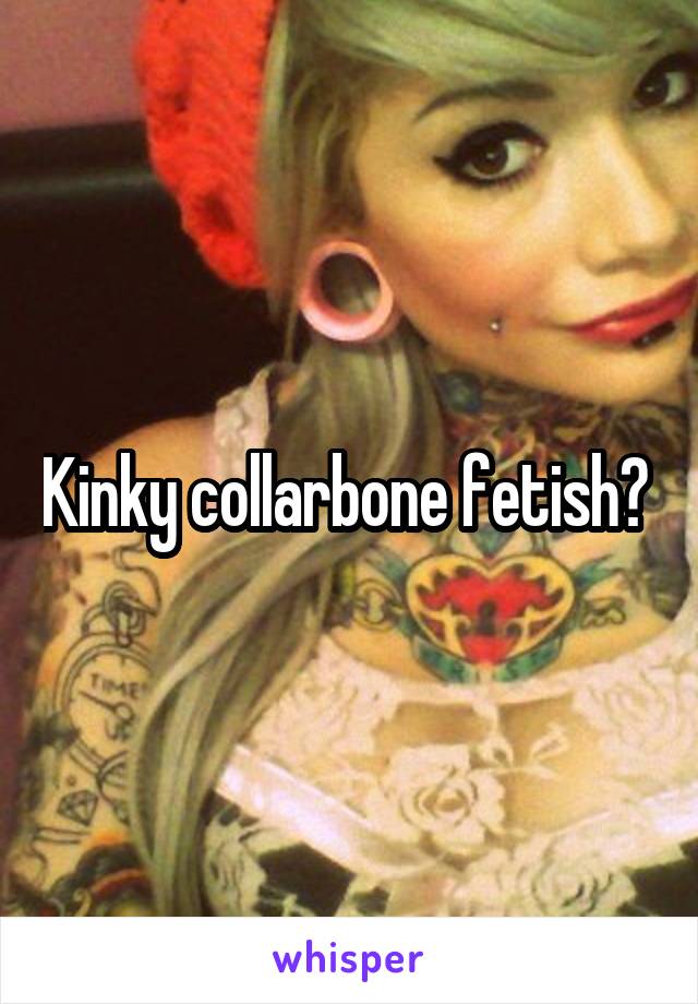 Kinky collarbone fetish? 