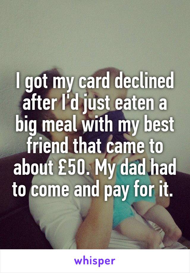 I got my card declined after I'd just eaten a big meal with my best friend that came to about £50. My dad had to come and pay for it. 