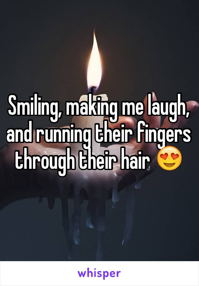 Smiling, making me laugh, and running their fingers through their hair 😍