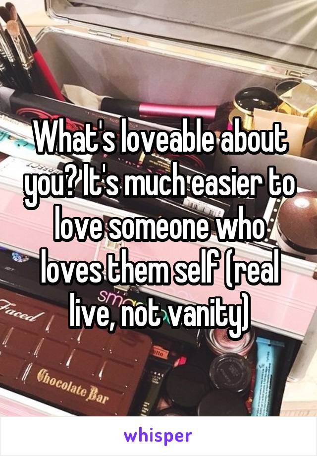 What's loveable about you? It's much easier to love someone who loves them self (real live, not vanity)