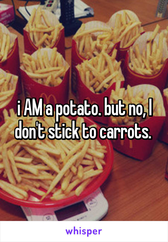 i AM a potato. but no, I don't stick to carrots. 