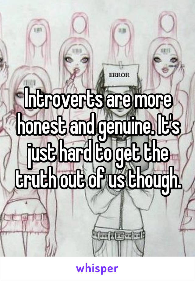 Introverts are more honest and genuine. It's just hard to get the truth out of us though.