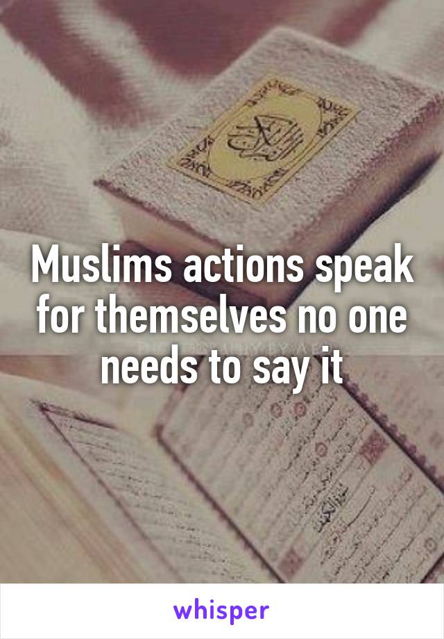 Muslims actions speak for themselves no one needs to say it