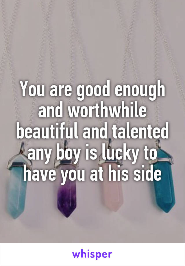 You are good enough and worthwhile beautiful and talented any boy is lucky to have you at his side