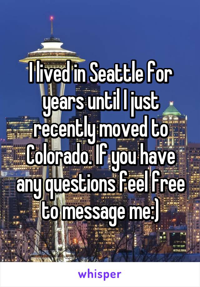 I lived in Seattle for years until I just recently moved to Colorado. If you have any questions feel free to message me:)