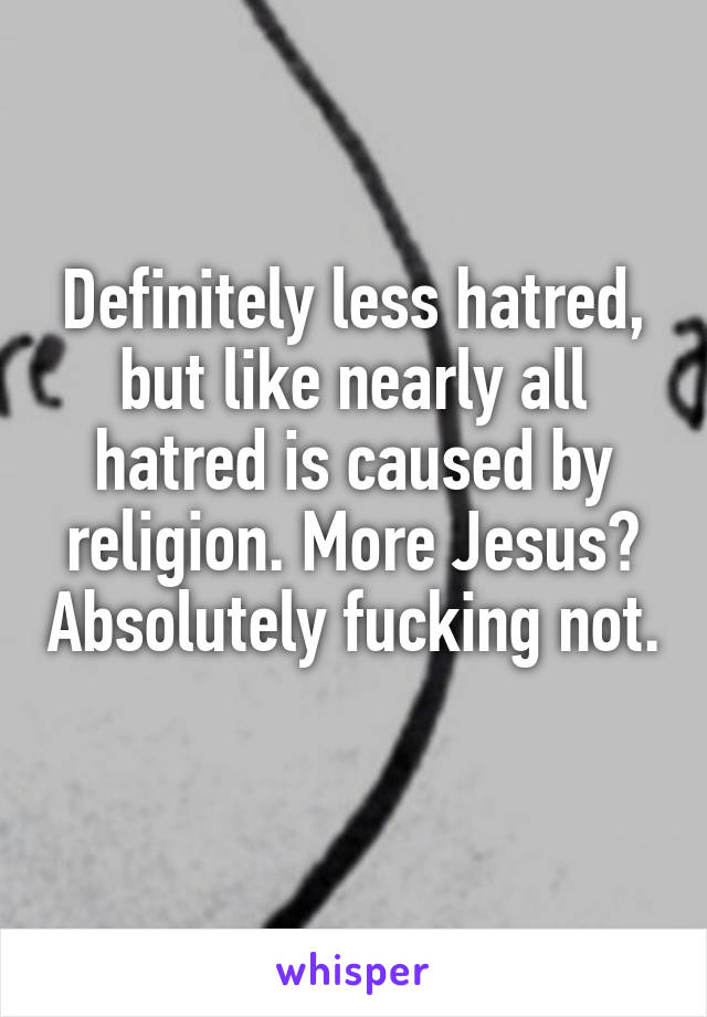 Definitely less hatred, but like nearly all hatred is caused by religion. More Jesus? Absolutely fucking not. 