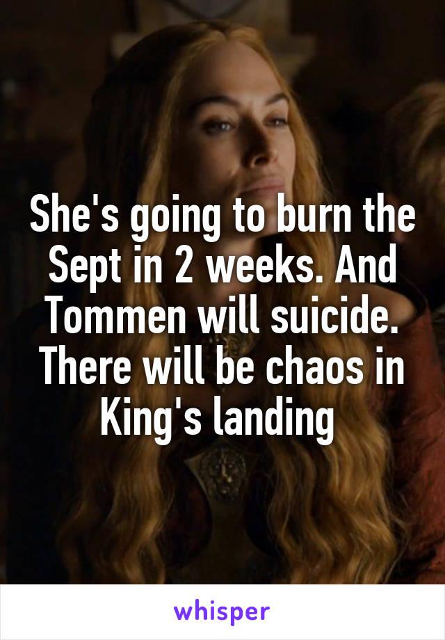 She's going to burn the Sept in 2 weeks. And Tommen will suicide. There will be chaos in King's landing 