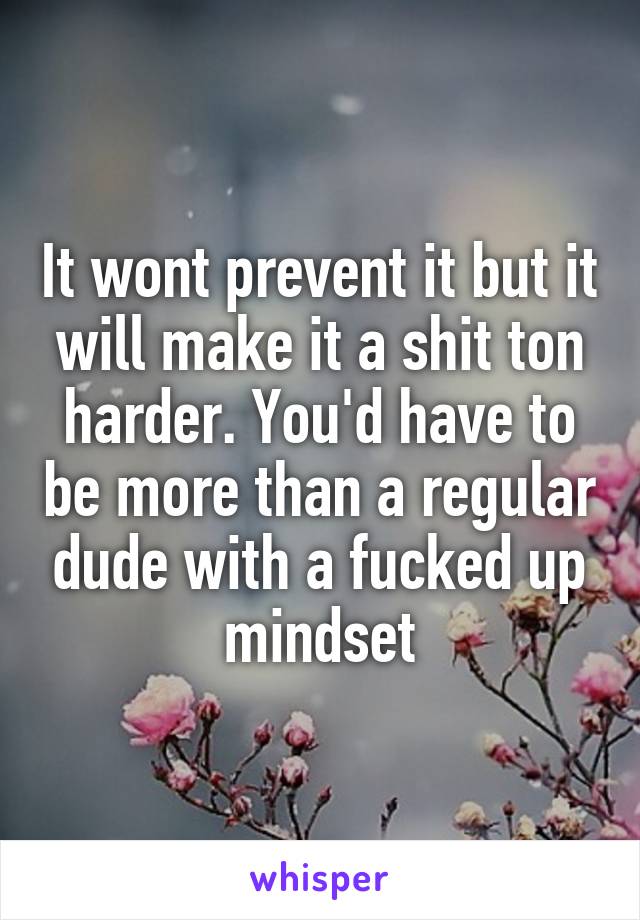 It wont prevent it but it will make it a shit ton harder. You'd have to be more than a regular dude with a fucked up mindset