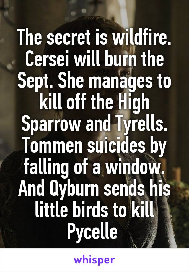 The secret is wildfire. Cersei will burn the Sept. She manages to kill off the High Sparrow and Tyrells. Tommen suicides by falling of a window. And Qyburn sends his little birds to kill Pycelle 