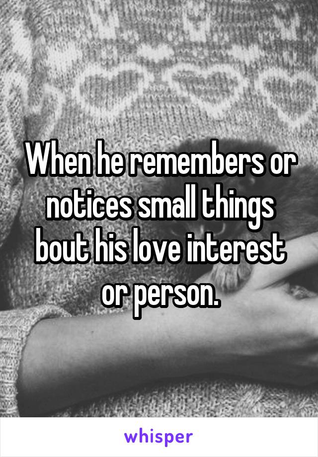 When he remembers or notices small things bout his love interest or person.