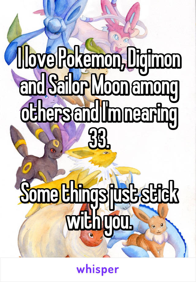 I love Pokemon, Digimon and Sailor Moon among others and I'm nearing 33.

Some things just stick with you.