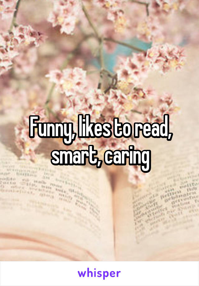 Funny, likes to read, smart, caring