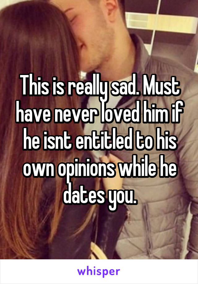 This is really sad. Must have never loved him if he isnt entitled to his own opinions while he dates you.