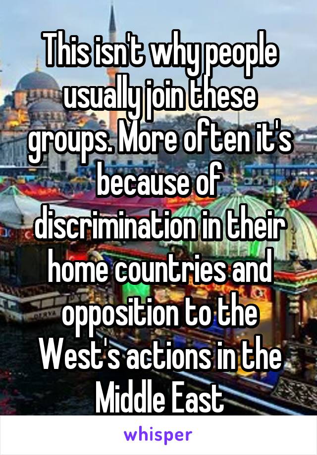 This isn't why people usually join these groups. More often it's because of discrimination in their home countries and opposition to the West's actions in the Middle East