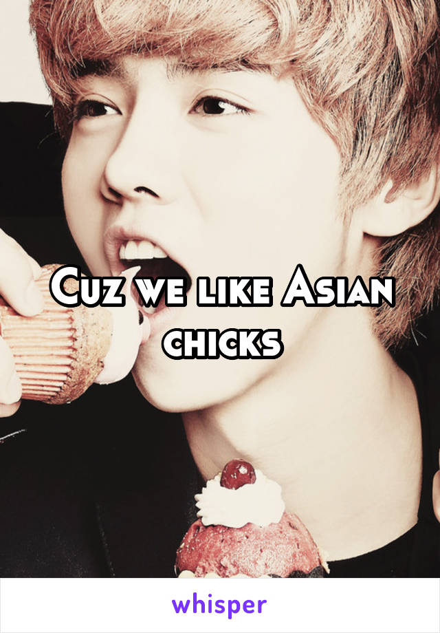 Cuz we like Asian chicks