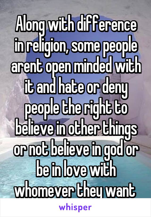 Along with difference in religion, some people arent open minded with it and hate or deny people the right to believe in other things or not believe in god or be in love with whomever they want 