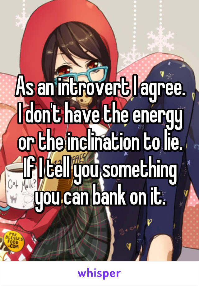 As an introvert I agree. I don't have the energy or the inclination to lie. If I tell you something you can bank on it.