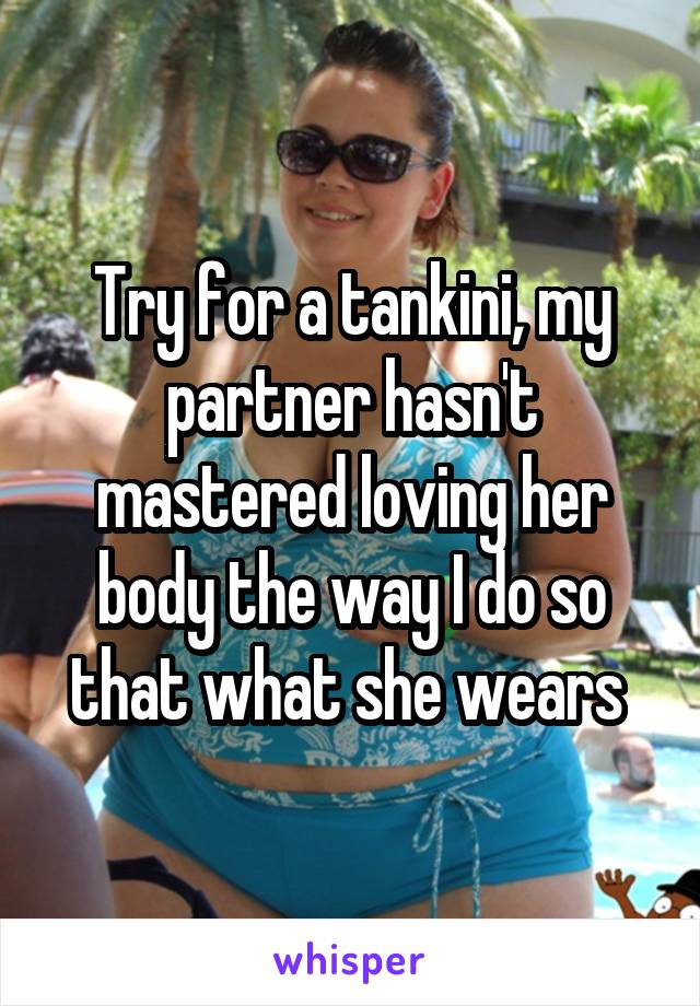 Try for a tankini, my partner hasn't mastered loving her body the way I do so that what she wears 