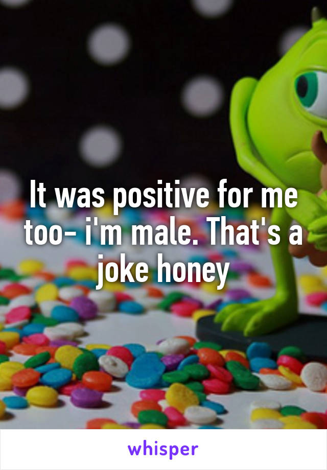 It was positive for me too- i'm male. That's a joke honey