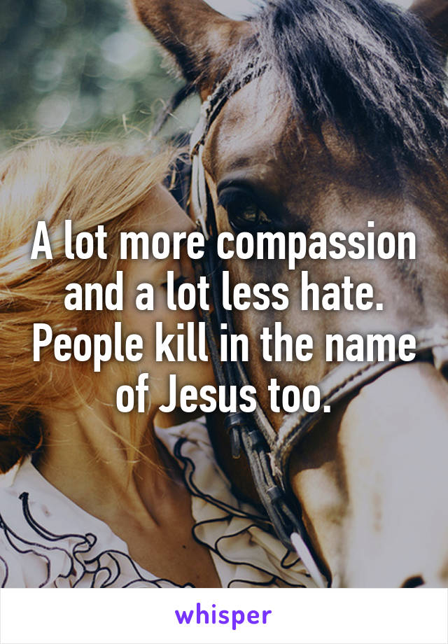 A lot more compassion and a lot less hate. People kill in the name of Jesus too.