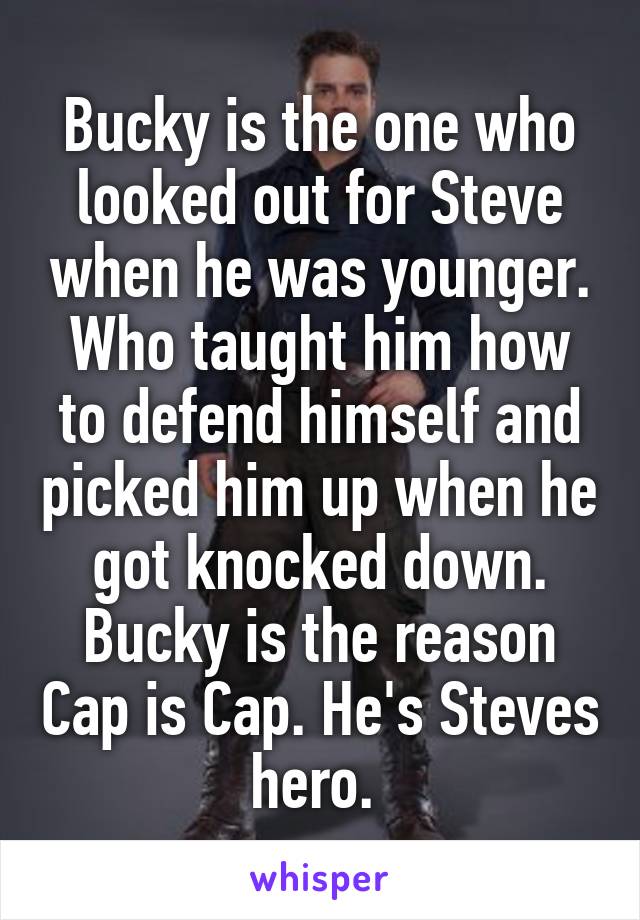 Bucky is the one who looked out for Steve when he was younger. Who taught him how to defend himself and picked him up when he got knocked down. Bucky is the reason Cap is Cap. He's Steves hero. 