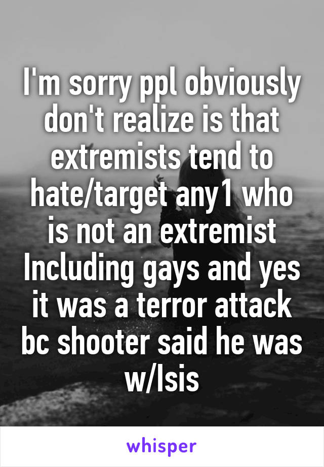 I'm sorry ppl obviously don't realize is that extremists tend to hate/target any1 who is not an extremist Including gays and yes it was a terror attack bc shooter said he was w/Isis