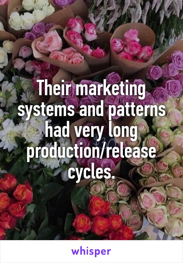 Their marketing systems and patterns had very long production/release cycles.