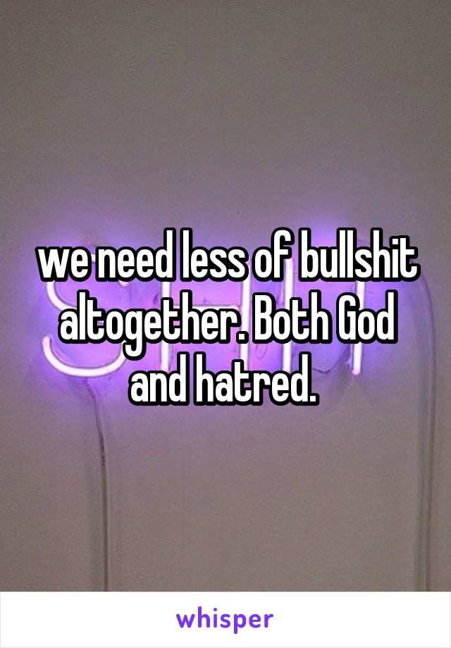 we need less of bullshit altogether. Both God and hatred. 