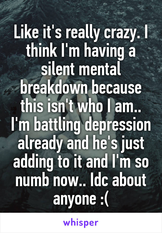 Like it's really crazy. I think I'm having a silent mental breakdown because this isn't who I am.. I'm battling depression already and he's just adding to it and I'm so numb now.. Idc about anyone :(