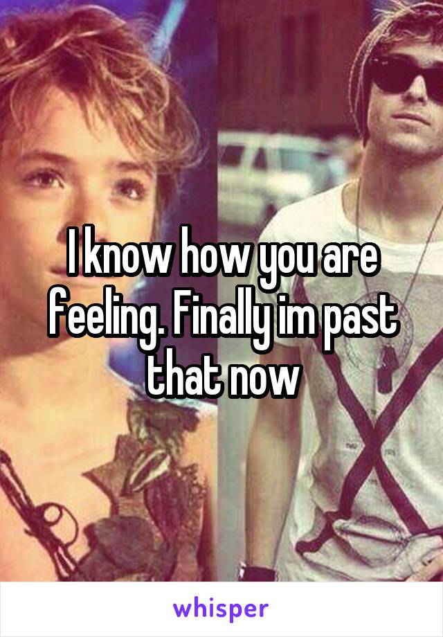 I know how you are feeling. Finally im past that now