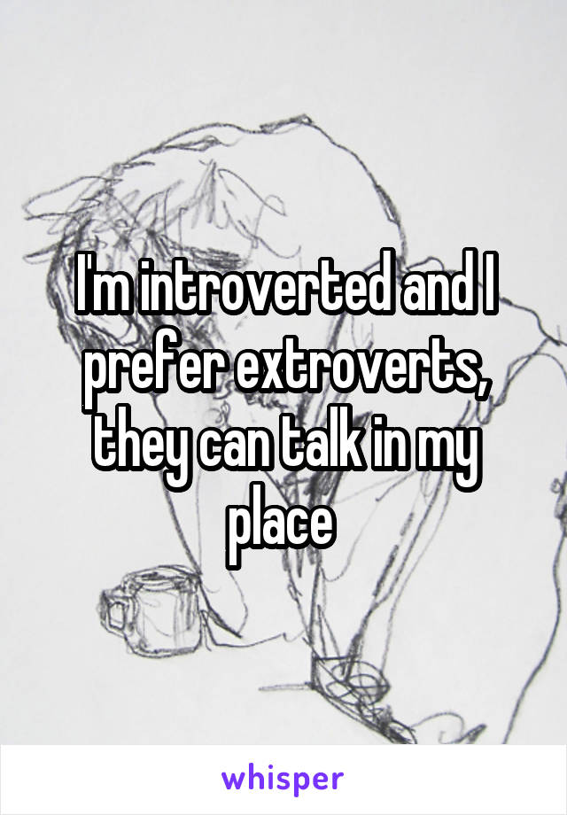 I'm introverted and I prefer extroverts, they can talk in my place 