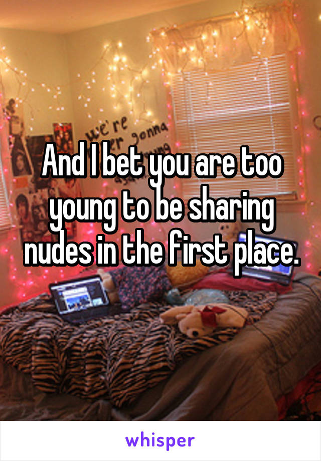And I bet you are too young to be sharing nudes in the first place. 