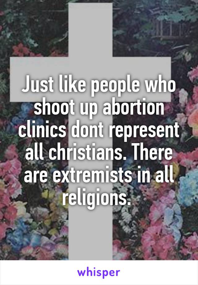 Just like people who shoot up abortion clinics dont represent all christians. There are extremists in all religions. 