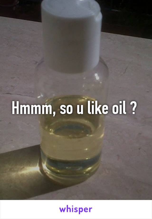 Hmmm, so u like oil ? 