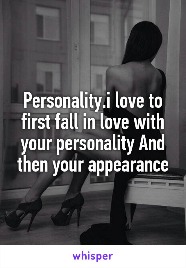 Personality.i love to first fall in love with your personality And then your appearance