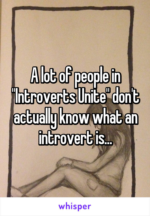 A lot of people in "Introverts Unite" don't actually know what an introvert is...