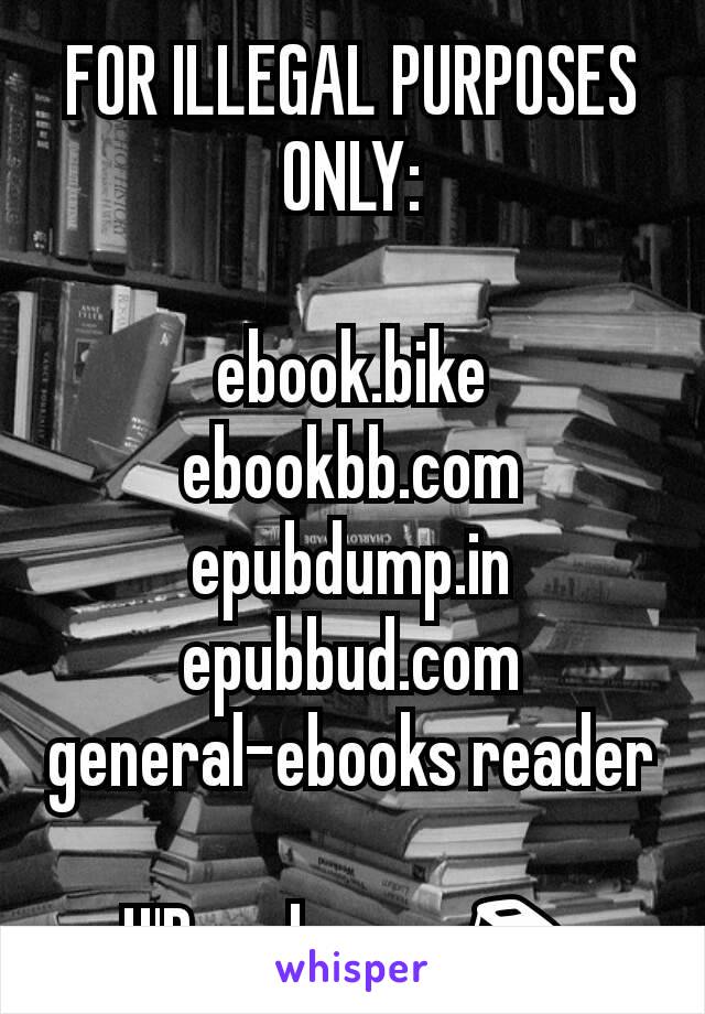 FOR ILLEGAL PURPOSES ONLY:

ebook.bike
ebookbb.com
epubdump.in
epubbud.com
general-ebooks reader

U'R welcome.📚