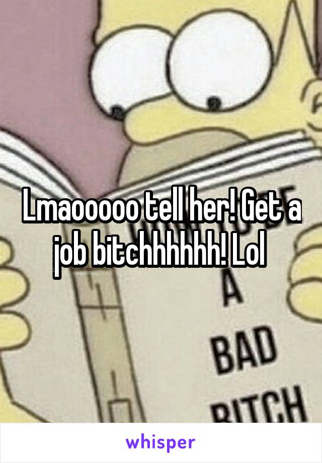 Lmaooooo tell her! Get a job bitchhhhhh! Lol 