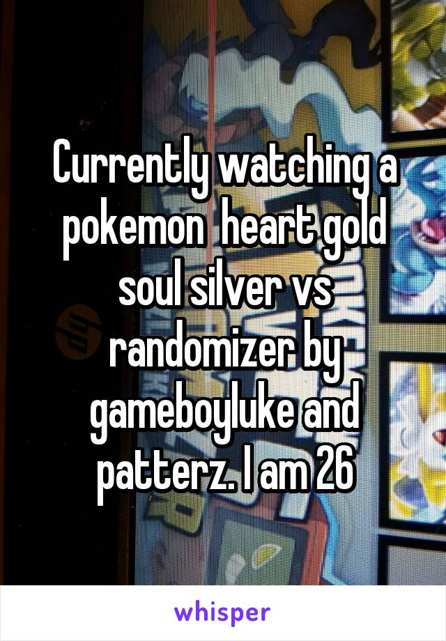 Currently watching a pokemon  heart gold soul silver vs randomizer by gameboyluke and patterz. I am 26