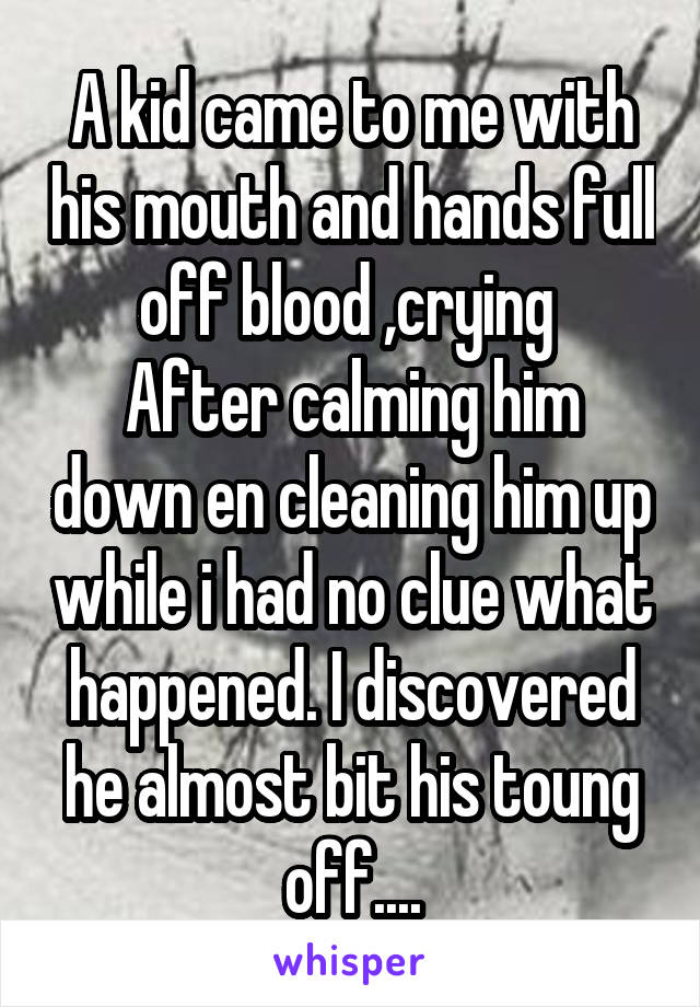 A kid came to me with his mouth and hands full off blood ,crying 
After calming him down en cleaning him up while i had no clue what happened. I discovered he almost bit his toung off....