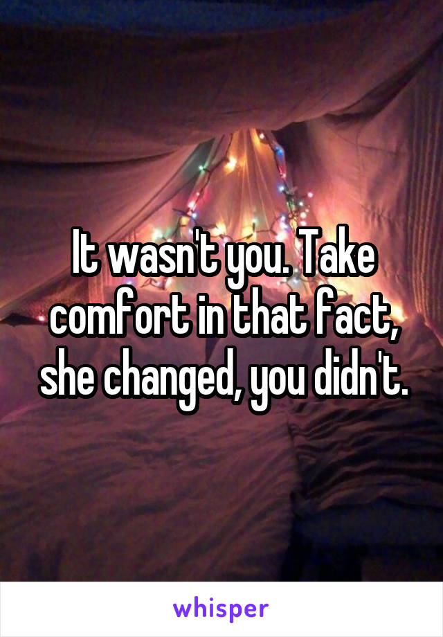It wasn't you. Take comfort in that fact, she changed, you didn't.