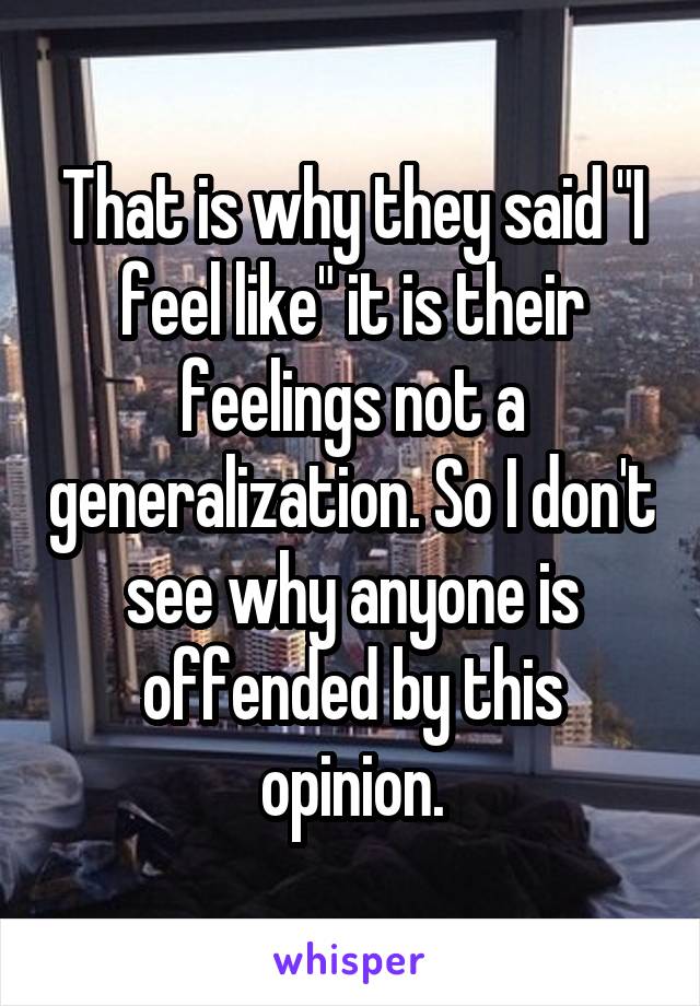 That is why they said "I feel like" it is their feelings not a generalization. So I don't see why anyone is offended by this opinion.