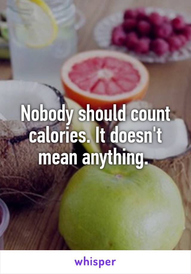 Nobody should count calories. It doesn't mean anything. 