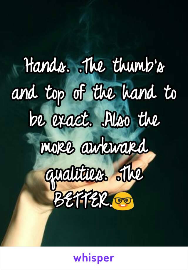 Hands. .The thumb's and top of the hand to be exact. .Also the more awkward qualities. .The BETTER.🤓