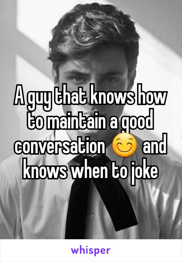 A guy that knows how to maintain a good conversation 😊 and knows when to joke